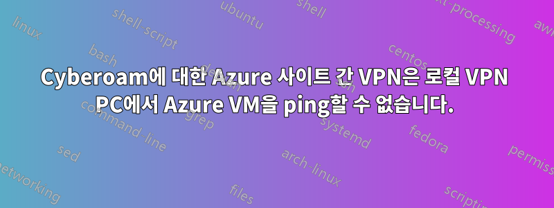 Cyberoam에 대한 Azure 사이트 간 VPN은 로컬 VPN PC에서 Azure VM을 ping할 수 없습니다.