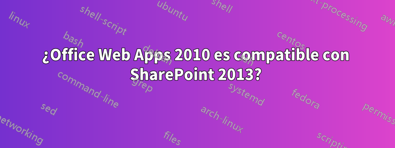 ¿Office Web Apps 2010 es compatible con SharePoint 2013?