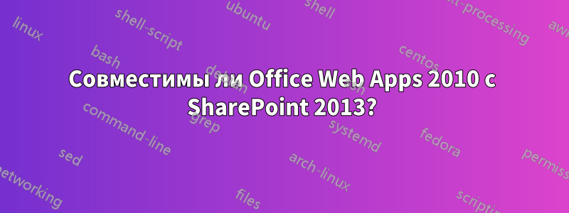 Совместимы ли Office Web Apps 2010 с SharePoint 2013?