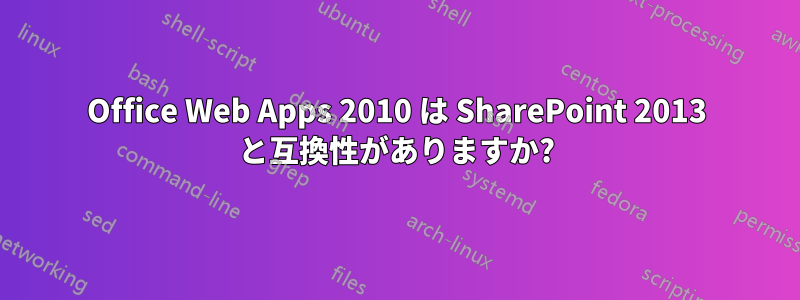 Office Web Apps 2010 は SharePoint 2013 と互換性がありますか?