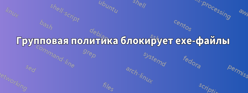 Групповая политика блокирует exe-файлы