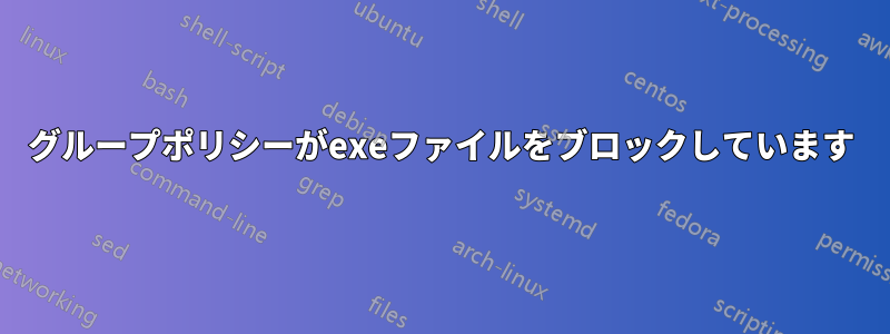 グループポリシーがexeファイルをブロックしています