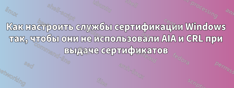 Как настроить службы сертификации Windows так, чтобы они не использовали AIA и CRL при выдаче сертификатов