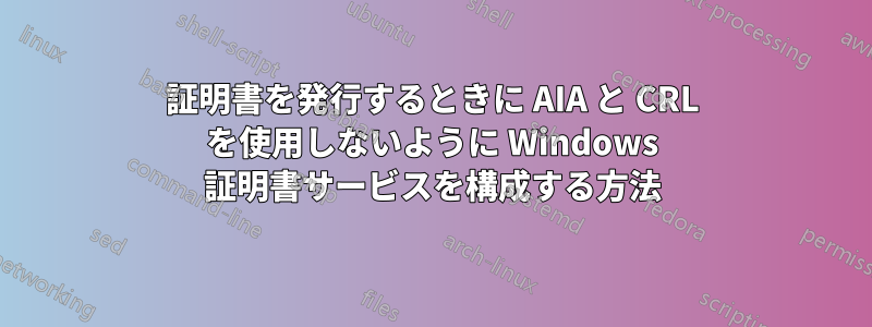 証明書を発行するときに AIA と CRL を使用しないように Windows 証明書サービスを構成する方法