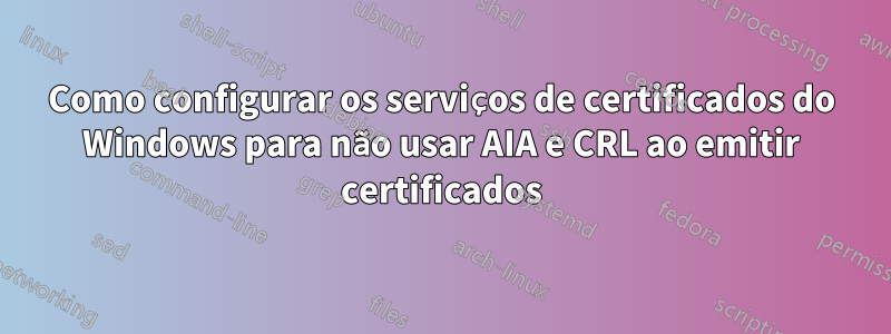 Como configurar os serviços de certificados do Windows para não usar AIA e CRL ao emitir certificados