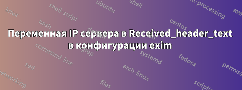 Переменная IP сервера в Received_header_text в конфигурации exim