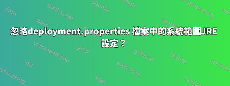 忽略deployment.properties 檔案中的系統範圍JRE 設定？