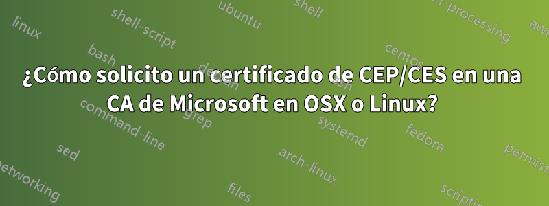 ¿Cómo solicito un certificado de CEP/CES en una CA de Microsoft en OSX o Linux?