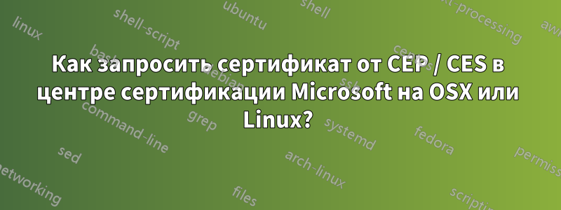 Как запросить сертификат от CEP / CES в центре сертификации Microsoft на OSX или Linux?