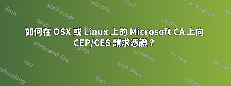 如何在 OSX 或 Linux 上的 Microsoft CA 上向 CEP/CES 請求憑證？