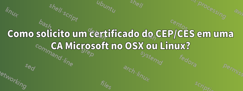 Como solicito um certificado do CEP/CES em uma CA Microsoft no OSX ou Linux?