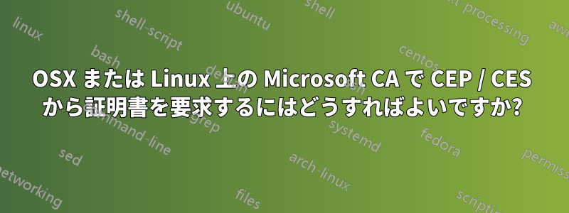 OSX または Linux 上の Microsoft CA で CEP / CES から証明書を要求するにはどうすればよいですか?