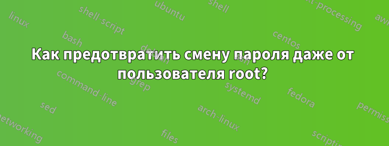 Как предотвратить смену пароля даже от пользователя root?