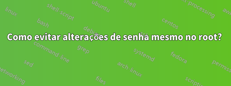 Como evitar alterações de senha mesmo no root?