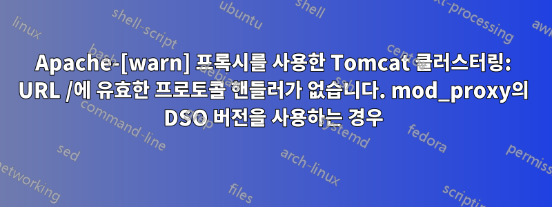 Apache-[warn] 프록시를 사용한 Tomcat 클러스터링: URL /에 유효한 프로토콜 핸들러가 없습니다. mod_proxy의 DSO 버전을 사용하는 경우