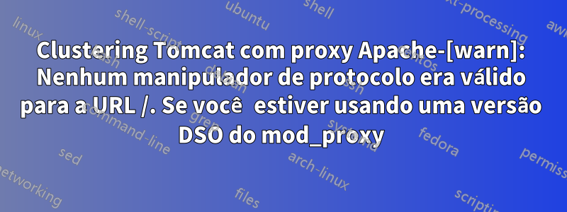 Clustering Tomcat com proxy Apache-[warn]: Nenhum manipulador de protocolo era válido para a URL /. Se você estiver usando uma versão DSO do mod_proxy