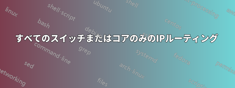 すべてのスイッチまたはコアのみのIPルーティング