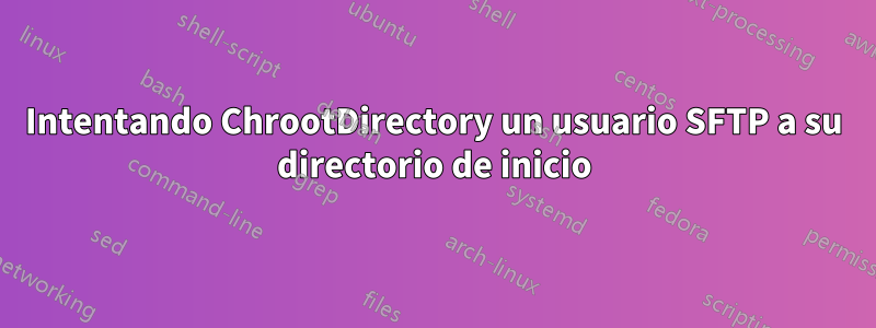 Intentando ChrootDirectory un usuario SFTP a su directorio de inicio