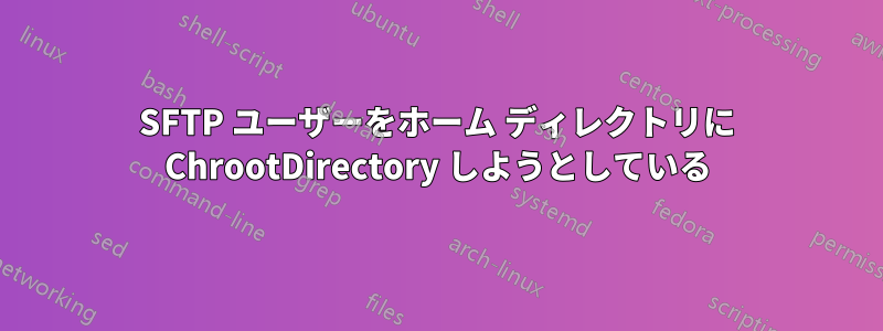 SFTP ユーザーをホーム ディレクトリに ChrootDirectory しようとしている