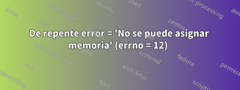 De repente error = 'No se puede asignar memoria' (errno = 12) 