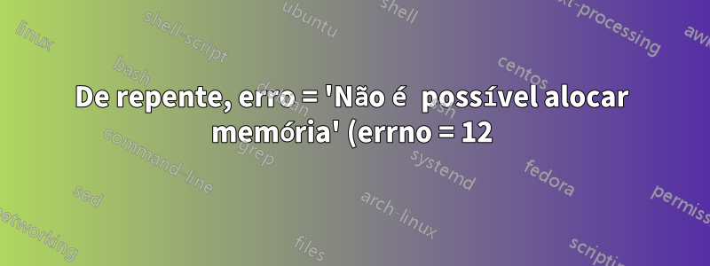 De repente, erro = 'Não é possível alocar memória' (errno = 12)