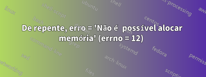 De repente, erro = 'Não é possível alocar memória' (errno = 12) 