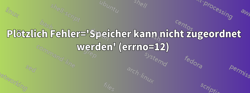 Plötzlich Fehler='Speicher kann nicht zugeordnet werden' (errno=12) 