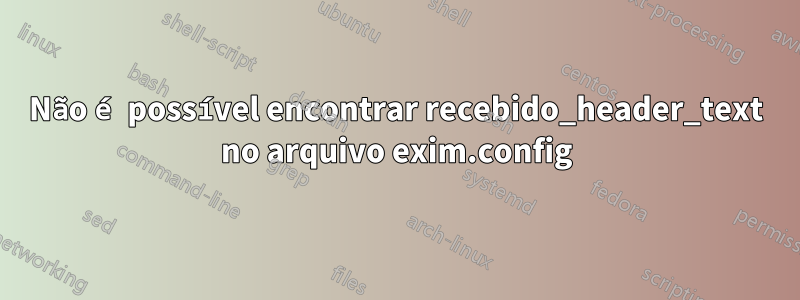 Não é possível encontrar recebido_header_text no arquivo exim.config