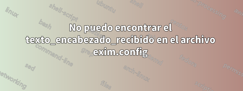 No puedo encontrar el texto_encabezado_recibido en el archivo exim.config