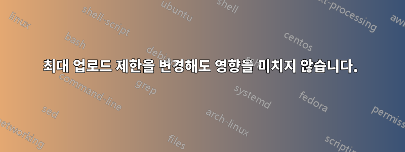 최대 업로드 제한을 변경해도 영향을 미치지 않습니다.