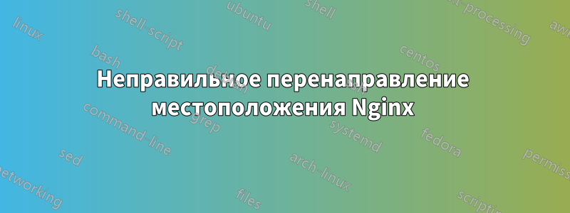 Неправильное перенаправление местоположения Nginx