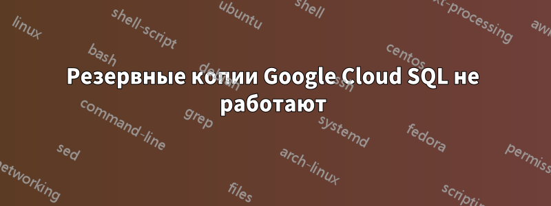 Резервные копии Google Cloud SQL не работают