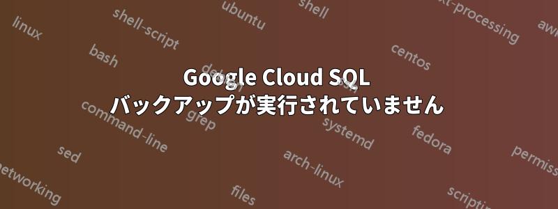 Google Cloud SQL バックアップが実行されていません