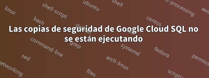 Las copias de seguridad de Google Cloud SQL no se están ejecutando