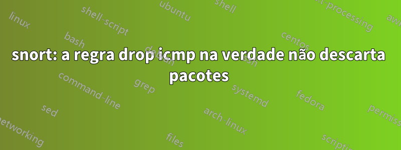 snort: a regra drop icmp na verdade não descarta pacotes