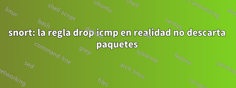 snort: la regla drop icmp en realidad no descarta paquetes