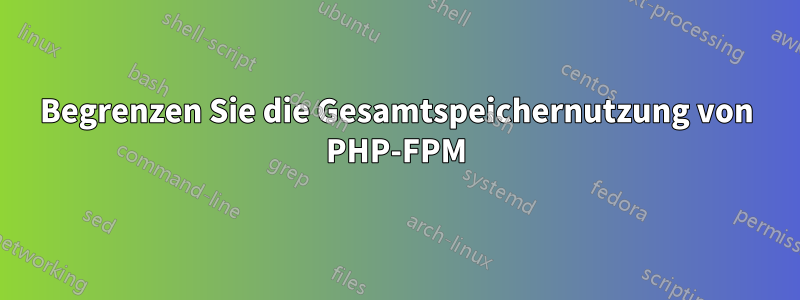 Begrenzen Sie die Gesamtspeichernutzung von PHP-FPM