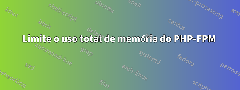 Limite o uso total de memória do PHP-FPM