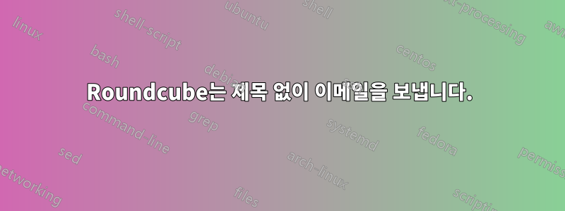 Roundcube는 제목 없이 이메일을 보냅니다.