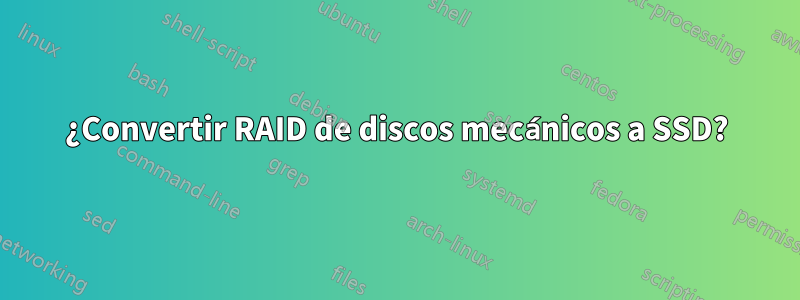 ¿Convertir RAID de discos mecánicos a SSD?