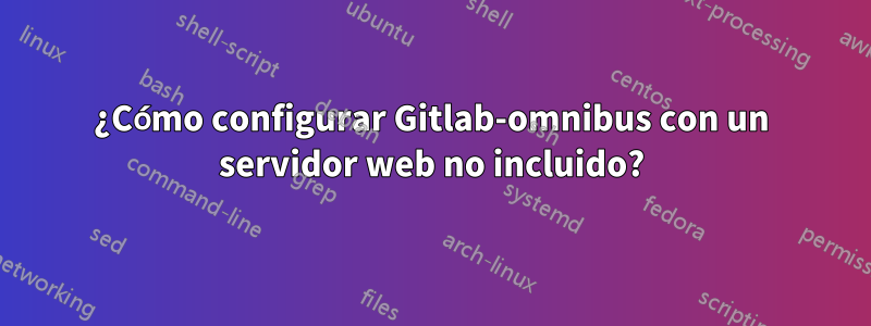 ¿Cómo configurar Gitlab-omnibus con un servidor web no incluido?