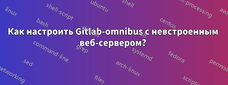 Как настроить Gitlab-omnibus с невстроенным веб-сервером?