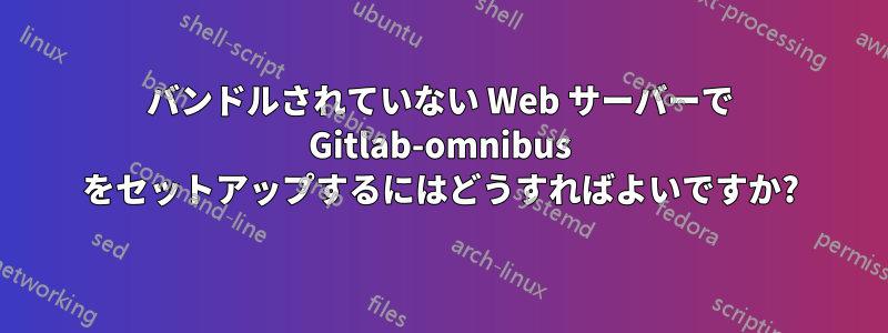 バンドルされていない Web サーバーで Gitlab-omnibus をセットアップするにはどうすればよいですか?