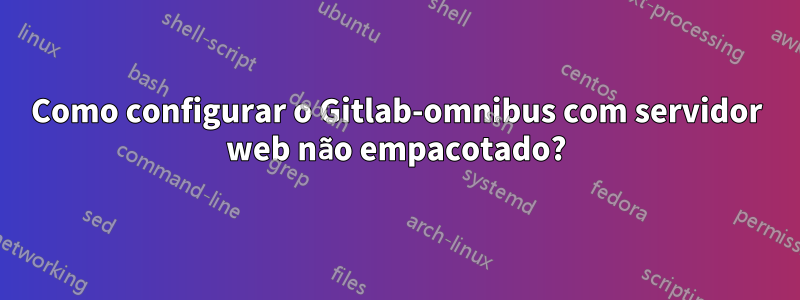 Como configurar o Gitlab-omnibus com servidor web não empacotado?