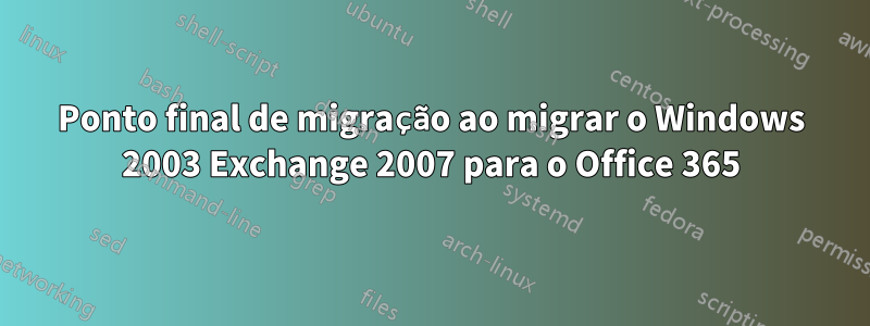 Ponto final de migração ao migrar o Windows 2003 Exchange 2007 para o Office 365