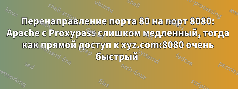 Перенаправление порта 80 на порт 8080: Apache с Proxypass слишком медленный, тогда как прямой доступ к xyz.com:8080 очень быстрый 