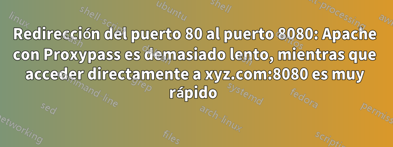 Redirección del puerto 80 al puerto 8080: Apache con Proxypass es demasiado lento, mientras que acceder directamente a xyz.com:8080 es muy rápido 