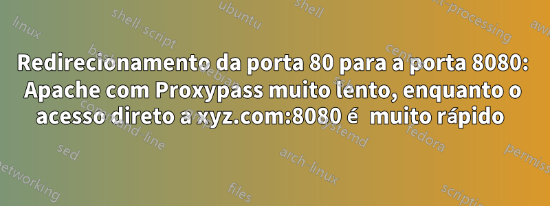 Redirecionamento da porta 80 para a porta 8080: Apache com Proxypass muito lento, enquanto o acesso direto a xyz.com:8080 é muito rápido 