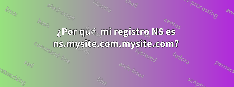 ¿Por qué mi registro NS es ns.mysite.com.mysite.com?