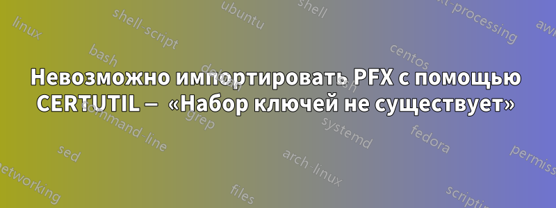 Невозможно импортировать PFX с помощью CERTUTIL — «Набор ключей не существует»